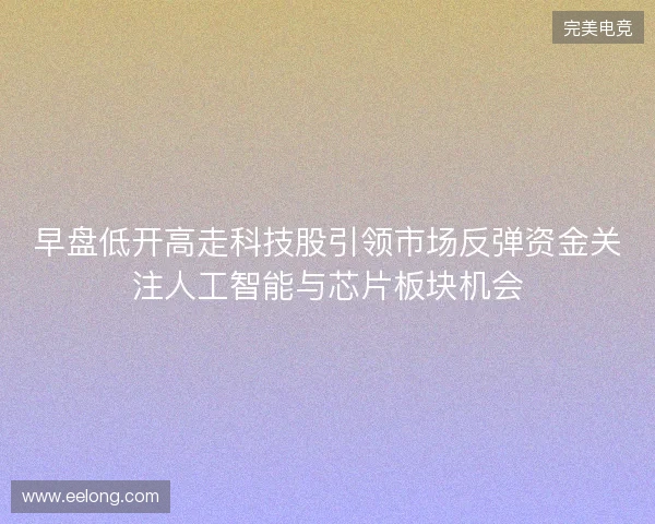 早盘低开高走科技股引领市场反弹资金关注人工智能与芯片板块机会 早盘低开高走科技股引领市场反弹资金关注人工智能与芯片板块机会