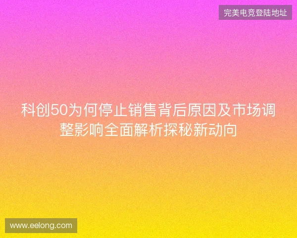 科创50为何停止销售背后原因及市场调整影响全面解析探秘新动向 科创50为何停止销售背后原因及市场调整影响全面解析探秘新动向