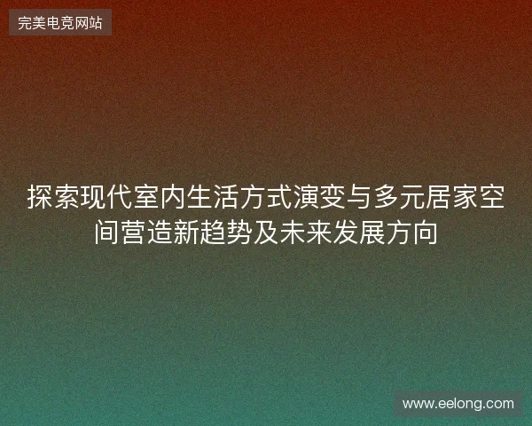 探索现代室内生活方式演变与多元居家空间营造新趋势及未来发展方向